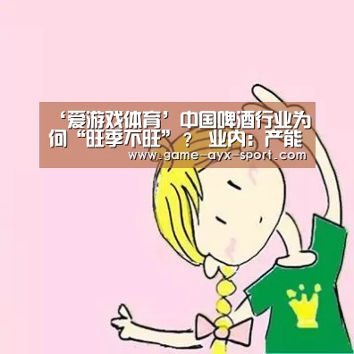 ‘爱游戏体育’中国啤酒行业为何“旺季不旺”? 业内:产能过剩(图1) 爱游戏官网