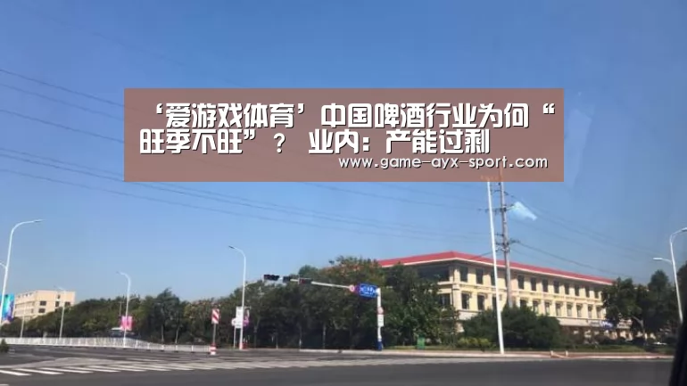 ‘爱游戏体育’中国啤酒行业为何“旺季不旺”? 业内:产能过剩(图2) 爱游戏