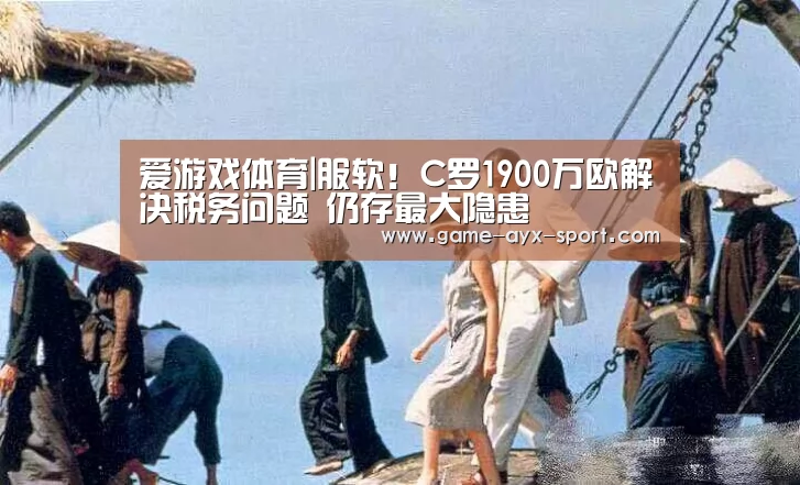 爱游戏体育|服软!C罗1900万欧解决税务问题 仍存最大隐患(图1) 爱游戏官网