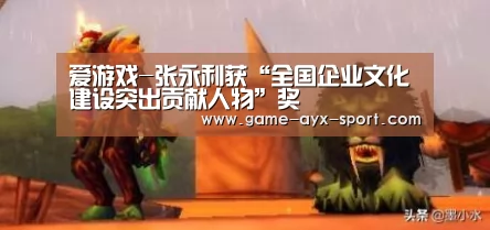 爱游戏-张永利获“全国企业文化建设突出贡献人物”奖(图2) 爱游戏首页