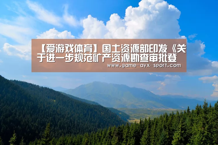 【爱游戏体育】国土资源部印发《关于进一步规范矿产资源勘查审批登记管理的通知》(图1) 爱游戏体育