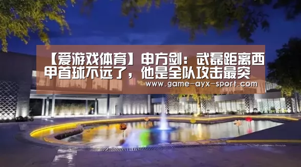 【爱游戏体育】申方剑:武磊距离西甲首球不远了,他是全队攻击最突出的球员(图3) 爱游戏官网
