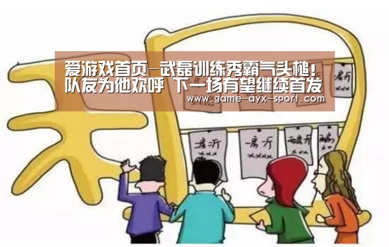 爱游戏首页-武磊训练秀霸气头槌!队友为他欢呼 下一场有望继续首发(图1) 爱游戏